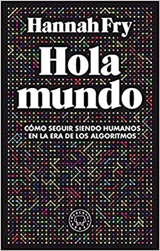 “Hola mundo: Cómo seguir siendo humanos en la era de los algoritmos“ (Hannah Fry, 2019)